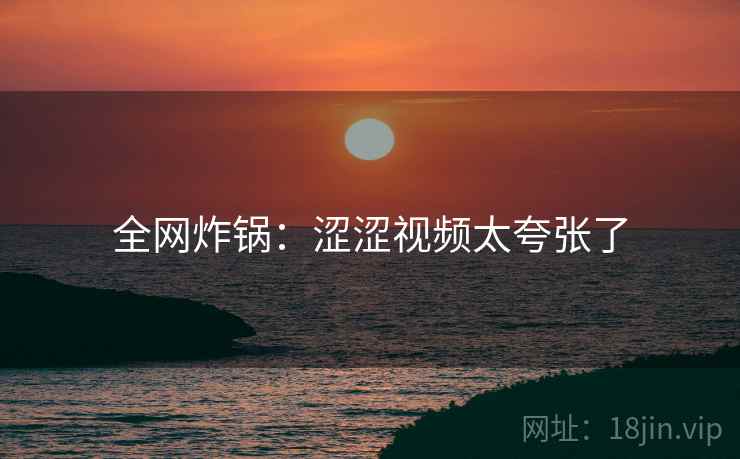 全网炸锅：涩涩视频太夸张了