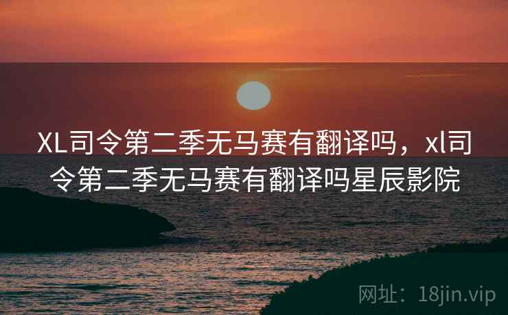XL司令第二季无马赛有翻译吗，xl司令第二季无马赛有翻译吗星辰影院