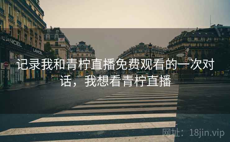 记录我和青柠直播免费观看的一次对话，我想看青柠直播