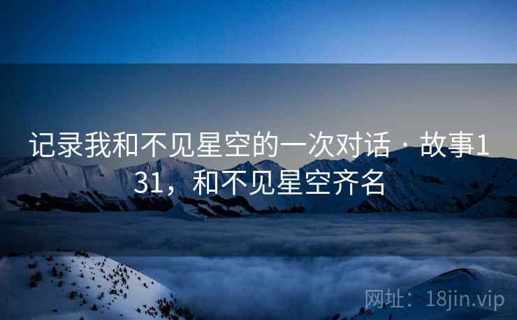记录我和不见星空的一次对话 · 故事131，和不见星空齐名