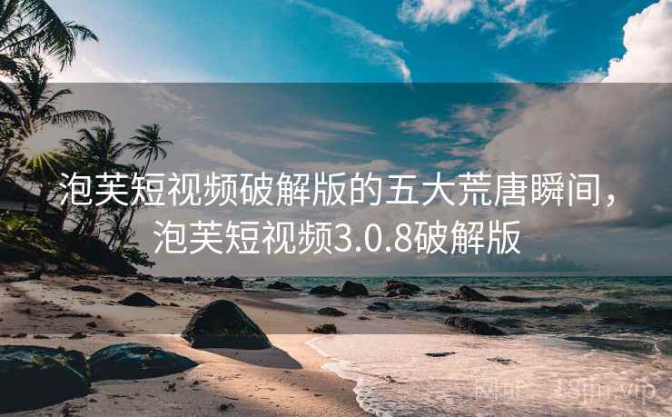 泡芙短视频破解版的五大荒唐瞬间，泡芙短视频3.0.8破解版