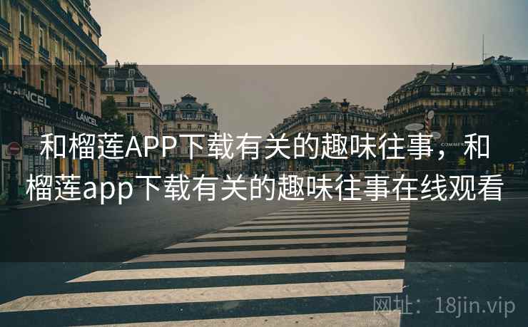 和榴莲APP下载有关的趣味往事，和榴莲app下载有关的趣味往事在线观看