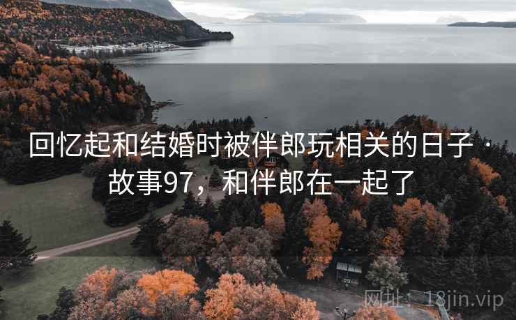 回忆起和结婚时被伴郎玩相关的日子 · 故事97，和伴郎在一起了
