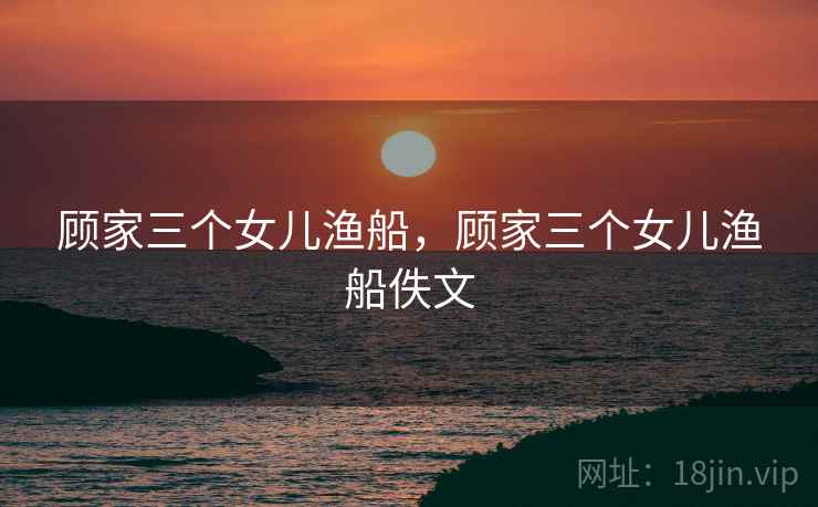顾家三个女儿渔船，顾家三个女儿渔船佚文