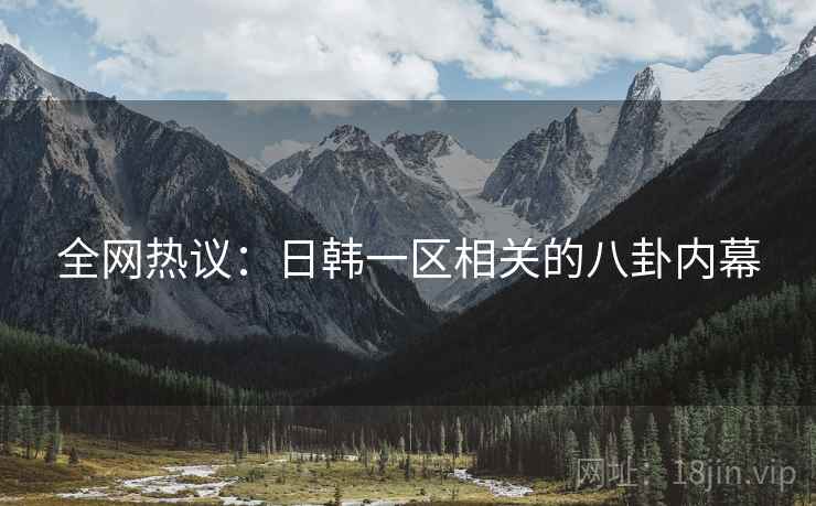 全网热议：日韩一区相关的八卦内幕