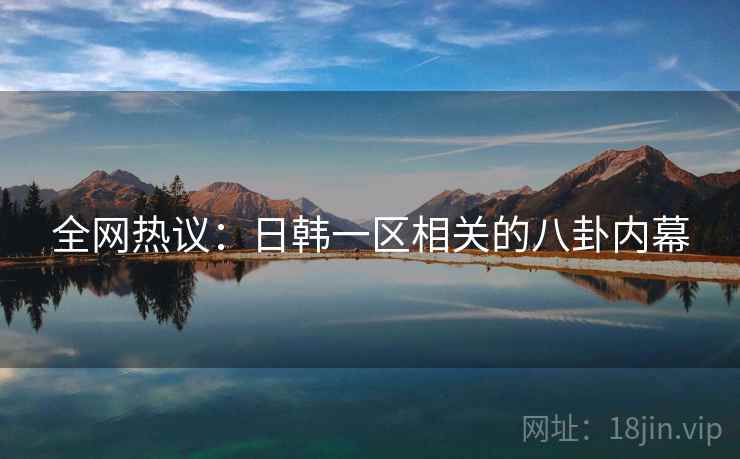 全网热议：日韩一区相关的八卦内幕