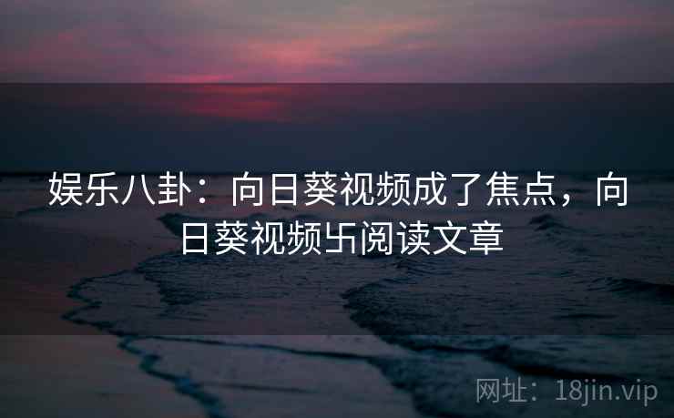 娱乐八卦：向日葵视频成了焦点，向日葵视频卐阅读文章