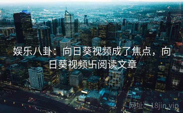 娱乐八卦：向日葵视频成了焦点，向日葵视频卐阅读文章