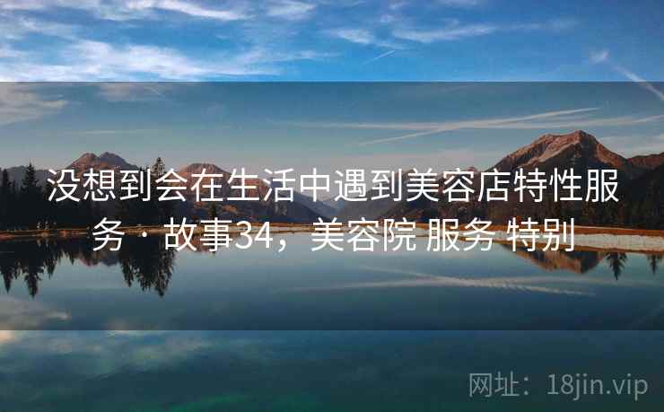 没想到会在生活中遇到美容店特性服务 · 故事34，美容院 服务 特别