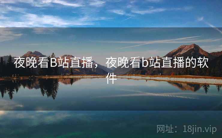 夜晚看B站直播，夜晚看b站直播的软件