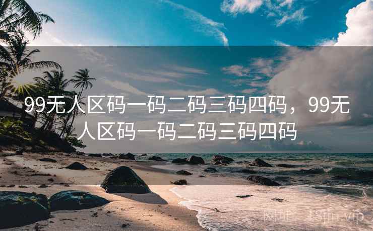 99无人区码一码二码三码四码，99无人区码一码二码三码四码