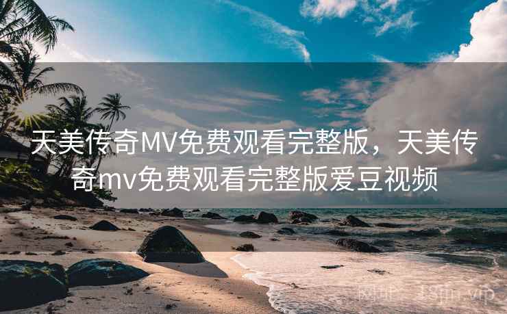 天美传奇MV免费观看完整版，天美传奇mv免费观看完整版爱豆视频