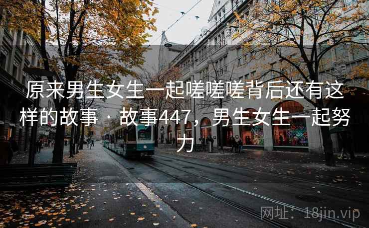 原来男生女生一起嗟嗟嗟背后还有这样的故事 · 故事447，男生女生一起努力