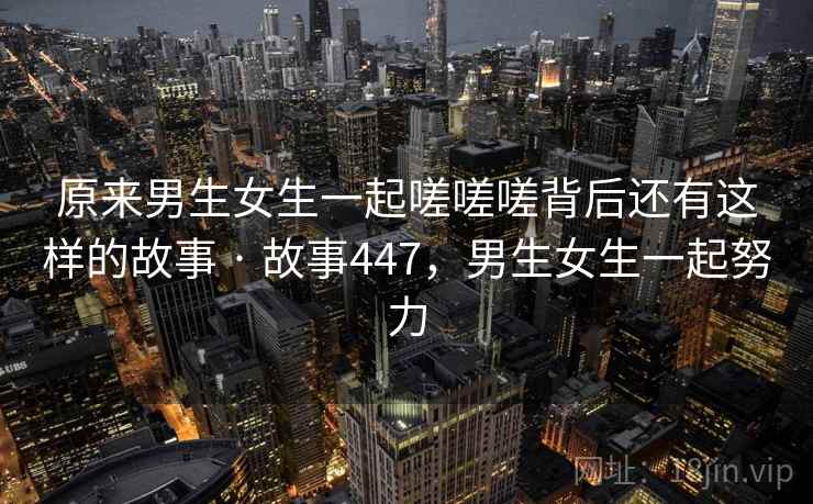 原来男生女生一起嗟嗟嗟背后还有这样的故事 · 故事447，男生女生一起努力