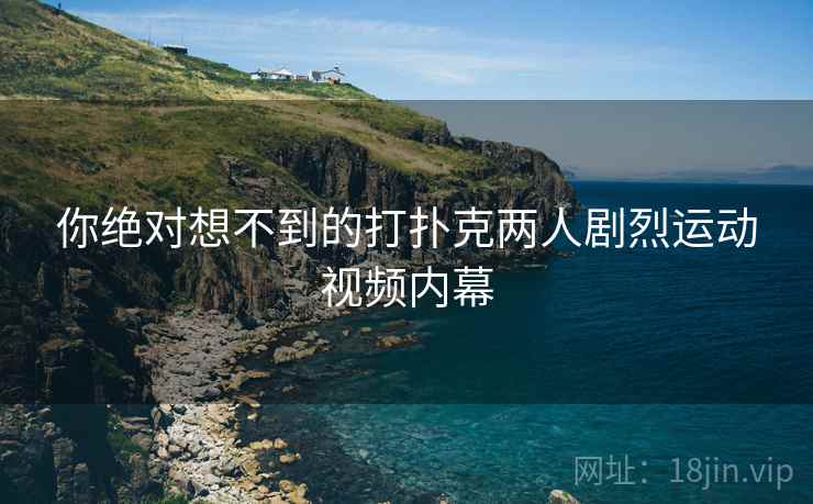 你绝对想不到的打扑克两人剧烈运动视频内幕