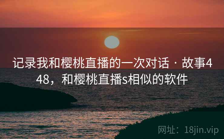 记录我和樱桃直播的一次对话 · 故事448，和樱桃直播s相似的软件