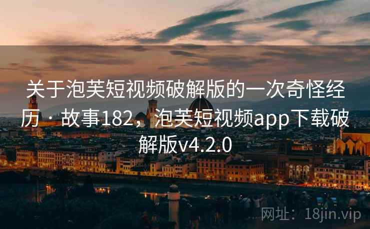 关于泡芙短视频破解版的一次奇怪经历 · 故事182，泡芙短视频app下载破解版v4.2.0