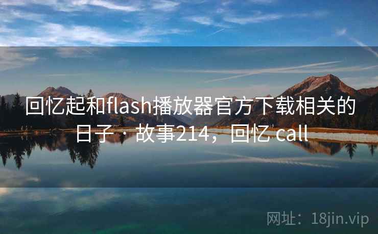 回忆起和flash播放器官方下载相关的日子 · 故事214，回忆 call