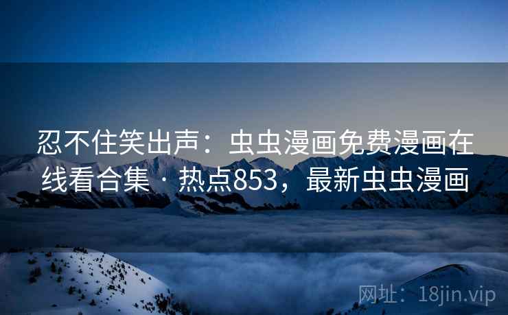 忍不住笑出声：虫虫漫画免费漫画在线看合集 · 热点853，最新虫虫漫画