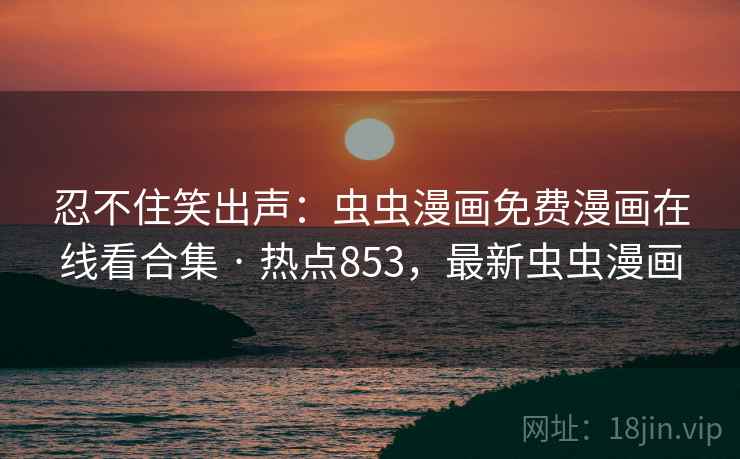 忍不住笑出声：虫虫漫画免费漫画在线看合集 · 热点853，最新虫虫漫画