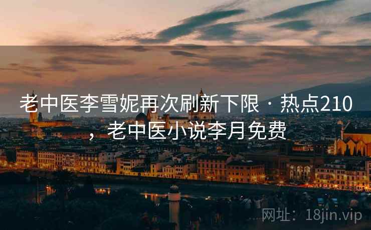 老中医李雪妮再次刷新下限 · 热点210，老中医小说李月免费