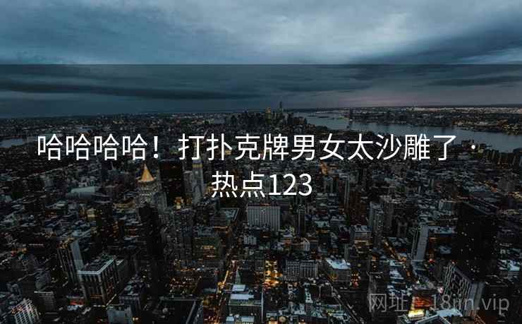 哈哈哈哈！打扑克牌男女太沙雕了 · 热点123