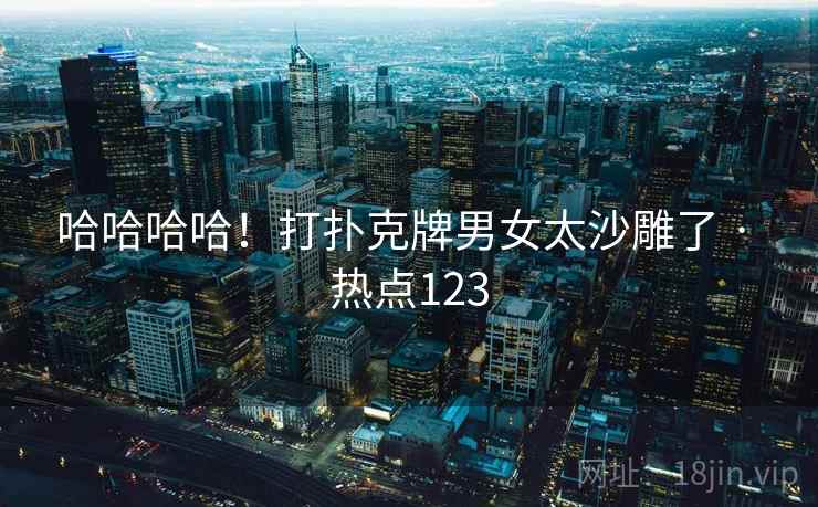 哈哈哈哈！打扑克牌男女太沙雕了 · 热点123