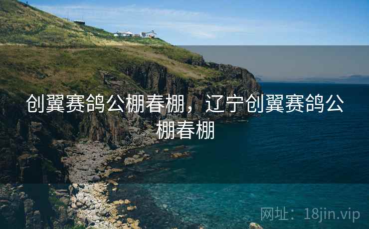 创翼赛鸽公棚春棚，辽宁创翼赛鸽公棚春棚