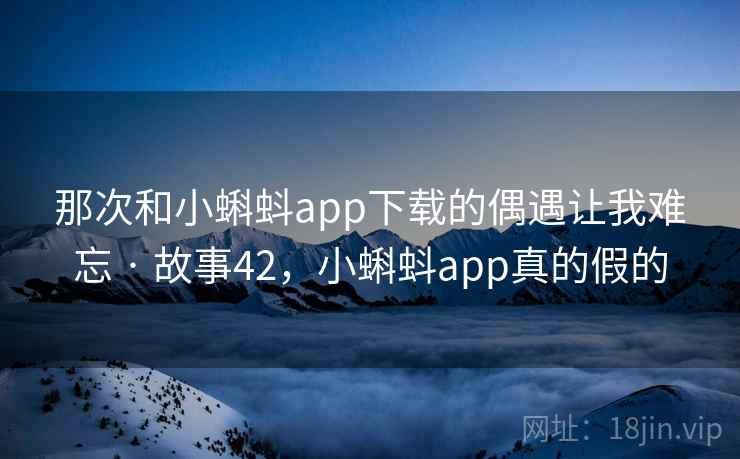那次和小蝌蚪app下载的偶遇让我难忘 · 故事42，小蝌蚪app真的假的
