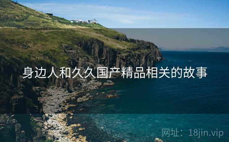 身边人和久久国产精品相关的故事