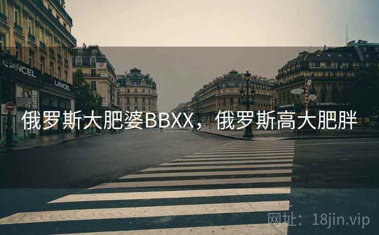 俄罗斯大肥婆BBXX，俄罗斯高大肥胖