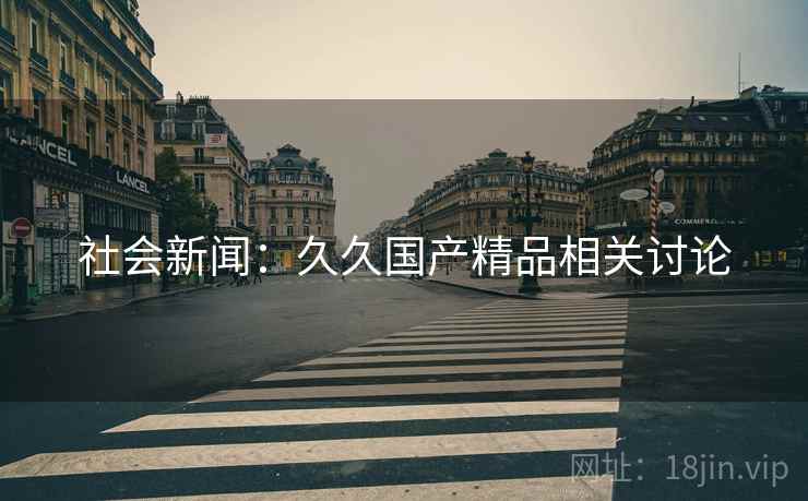 社会新闻：久久国产精品相关讨论