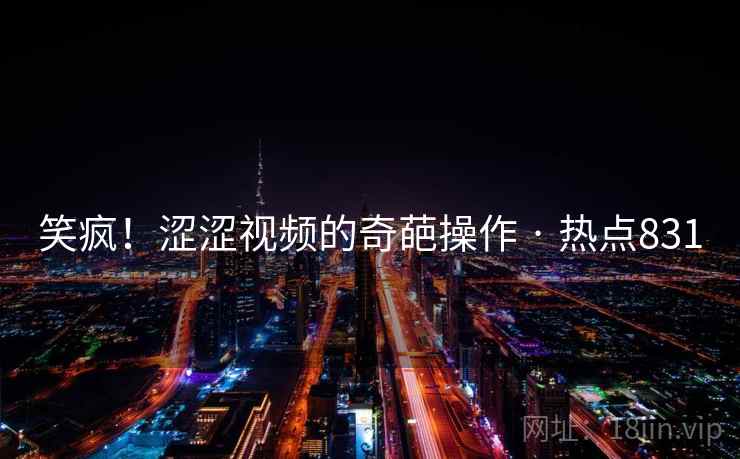 笑疯！涩涩视频的奇葩操作 · 热点831