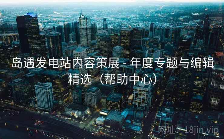 岛遇发电站内容策展 - 年度专题与编辑精选（帮助中心）