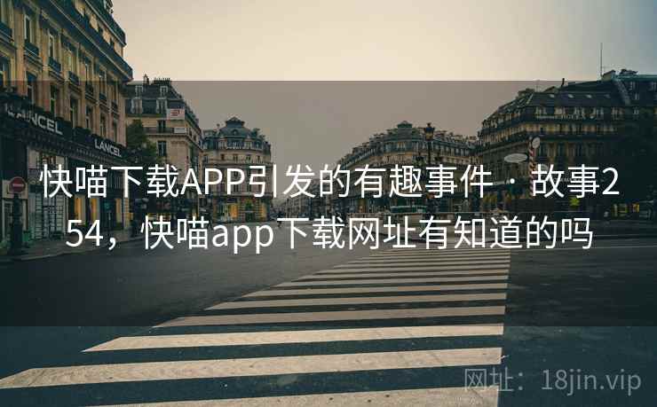快喵下载APP引发的有趣事件 · 故事254，快喵app下载网址有知道的吗