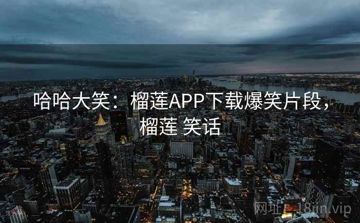 哈哈大笑:榴莲APP下载爆笑片段,榴莲 笑话 哈哈大笑:榴莲APP下载爆笑片段,榴莲 笑话
