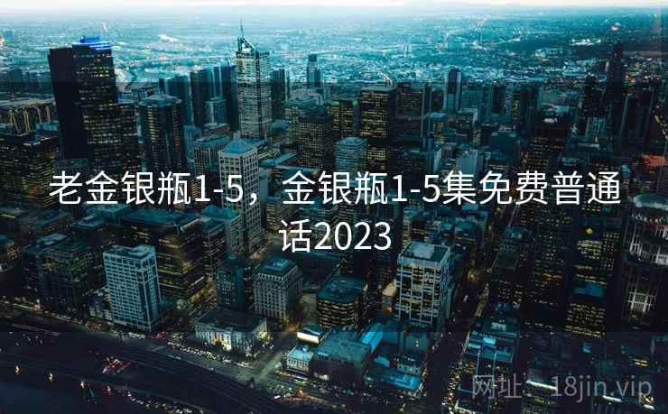 老金银瓶1-5，金银瓶1-5集免费普通话2023