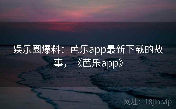 娱乐圈爆料：芭乐app最新下载的故事，《芭乐app》