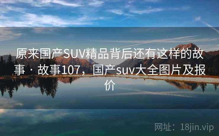 原来国产SUV精品背后还有这样的故事 · 故事107，国产suv大全图片及报价