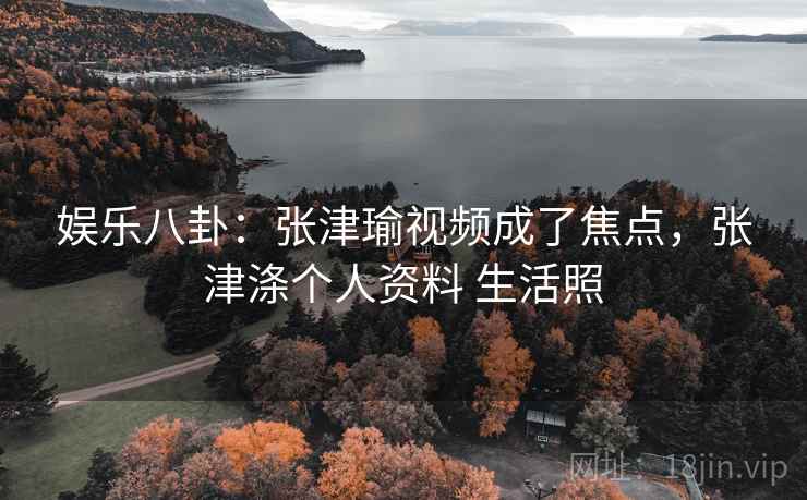 娱乐八卦：张津瑜视频成了焦点，张津涤个人资料 生活照
