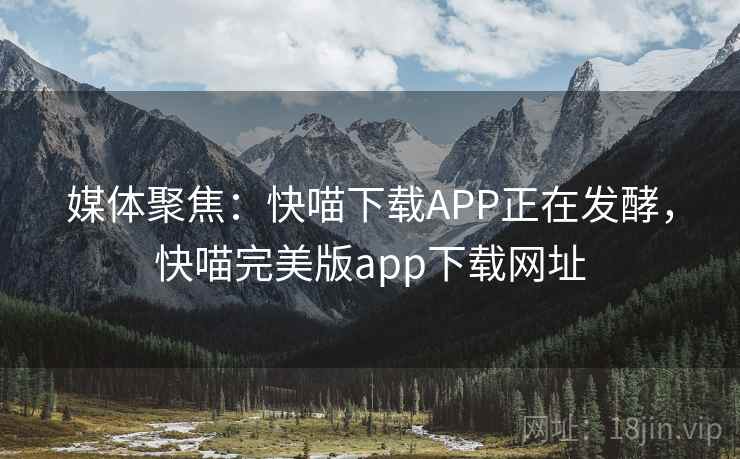 媒体聚焦：快喵下载APP正在发酵，快喵完美版app下载网址