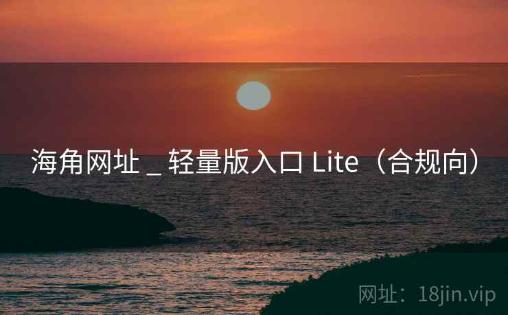海角网址 _ 轻量版入口 Lite（合规向）