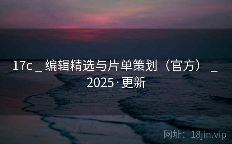 17c _ 编辑精选与片单策划（官方） _ 2025·更新