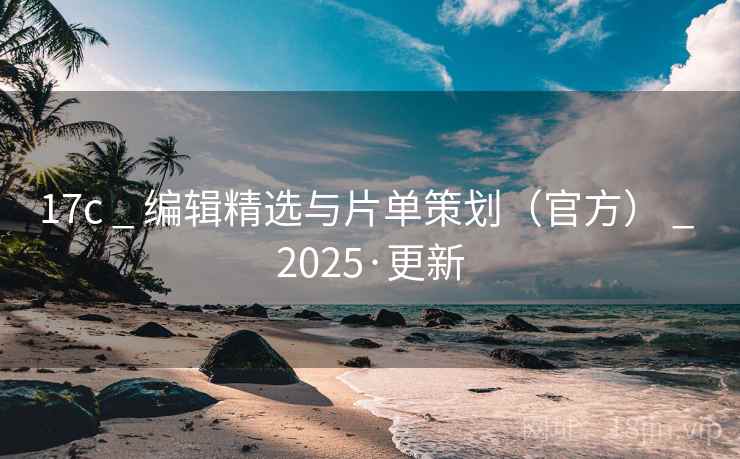 17c _ 编辑精选与片单策划（官方） _ 2025·更新