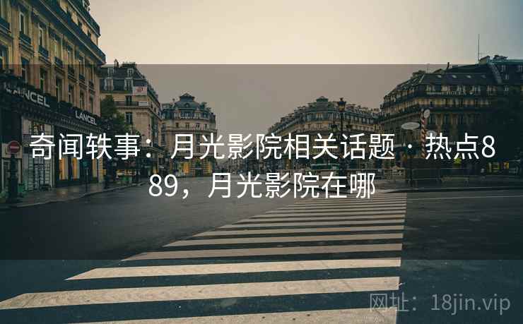 奇闻轶事：月光影院相关话题 · 热点889，月光影院在哪