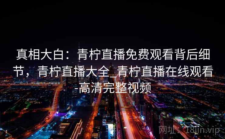 真相大白：青柠直播免费观看背后细节，青柠直播大全_青柠直播在线观看-高清完整视频