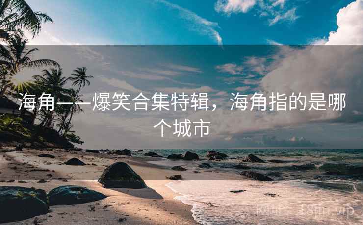 海角——爆笑合集特辑，海角指的是哪个城市