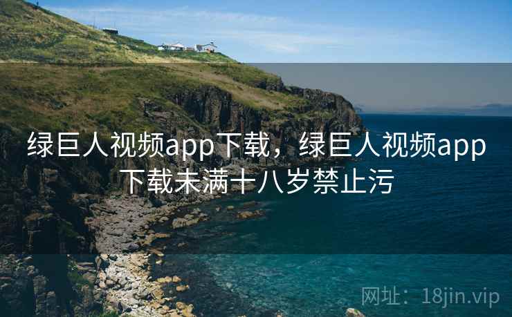 绿巨人视频app下载，绿巨人视频app下载未满十八岁禁止污