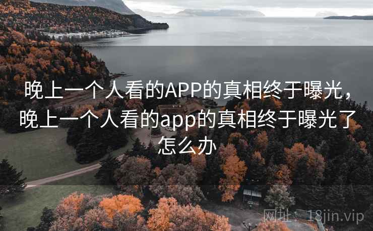 晚上一个人看的APP的真相终于曝光，晚上一个人看的app的真相终于曝光了怎么办