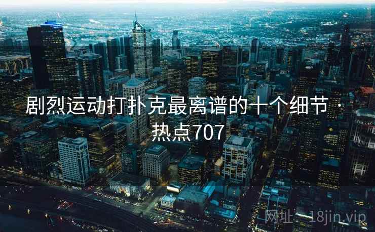 剧烈运动打扑克最离谱的十个细节 · 热点707